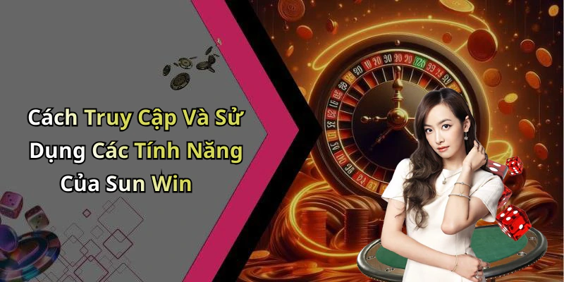 Cách Truy Cập Và Sử Dụng Các Tính Năng Của Sun Win