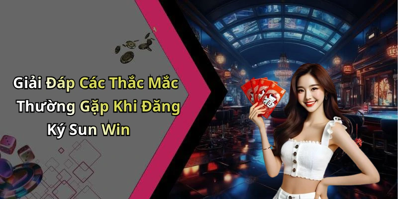 Giải Đáp Các Thắc Mắc Thường Gặp Khi Đăng Ký Sun Win